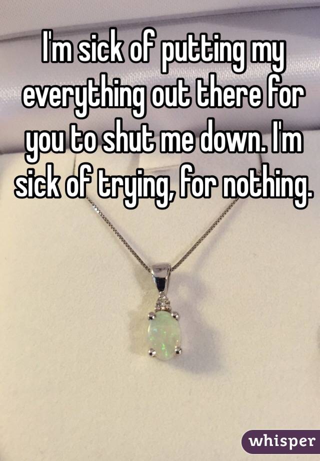 I'm sick of putting my everything out there for you to shut me down. I'm sick of trying, for nothing.