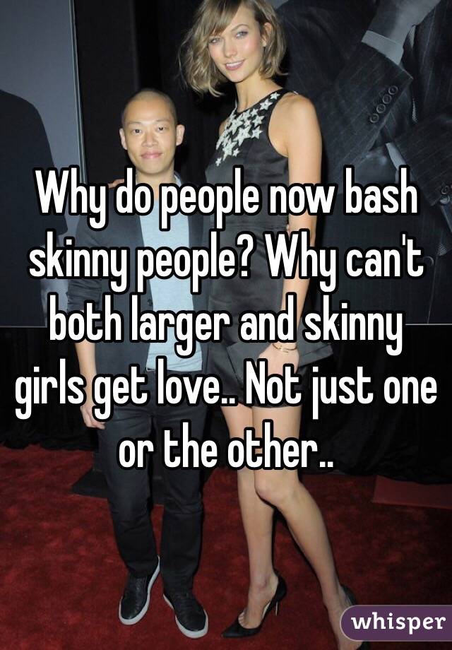 Why do people now bash skinny people? Why can't both larger and skinny girls get love.. Not just one or the other..