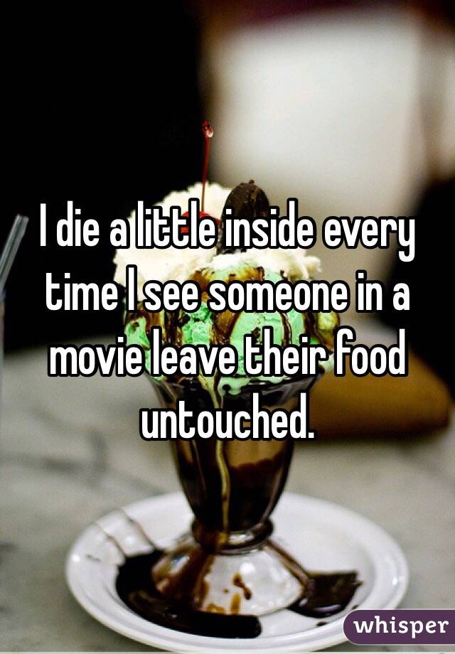 I die a little inside every time I see someone in a movie leave their food untouched. 