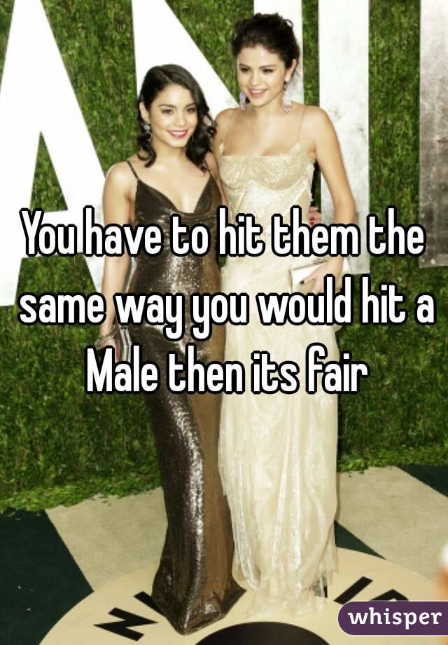 You have to hit them the same way you would hit a Male then its fair