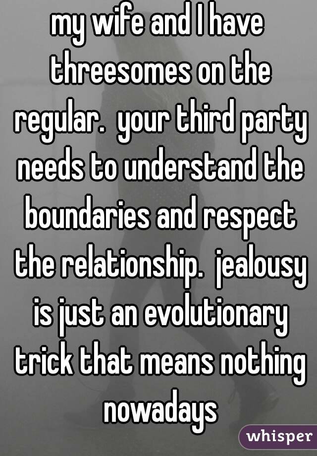 my wife and I have threesomes on the regular.  your third party needs to understand the boundaries and respect the relationship.  jealousy is just an evolutionary trick that means nothing nowadays