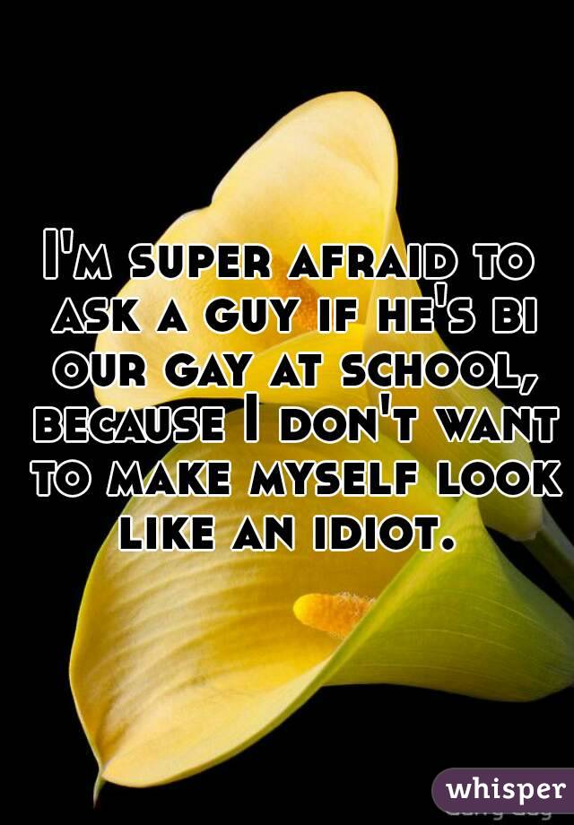 I'm super afraid to ask a guy if he's bi our gay at school, because I don't want to make myself look like an idiot. 
