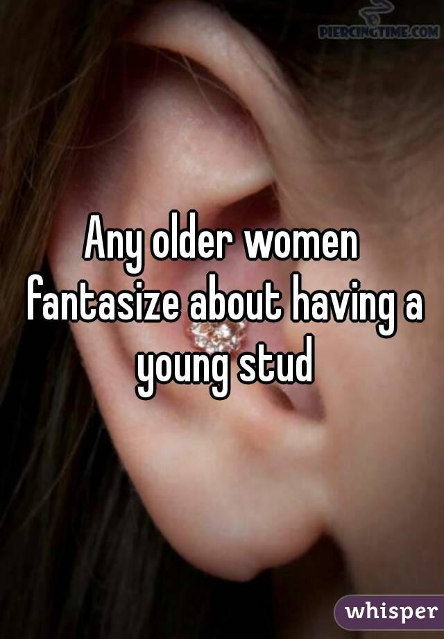 Any older women fantasize about having a young stud