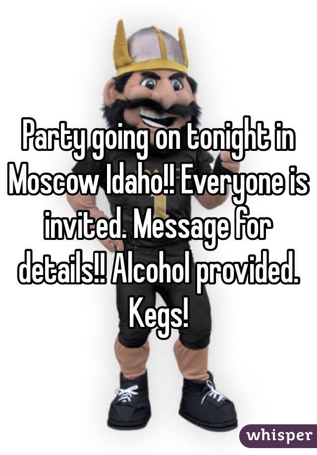 Party going on tonight in Moscow Idaho!! Everyone is invited. Message for details!! Alcohol provided. Kegs! 