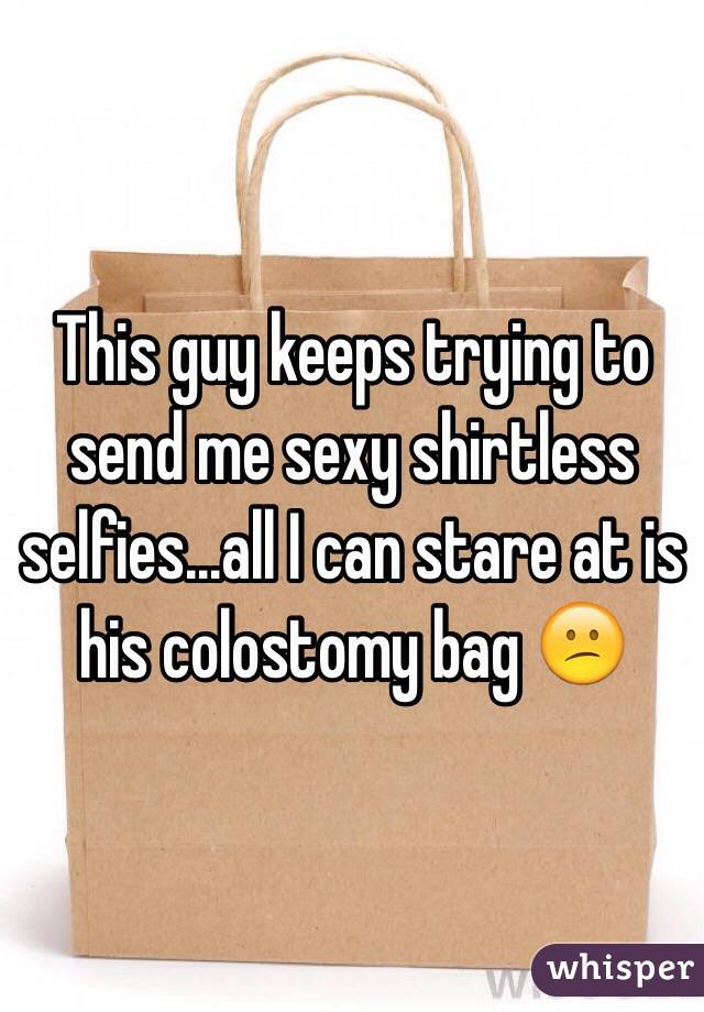 This guy keeps trying to send me sexy shirtless selfies...all I can stare at is his colostomy bag 😕