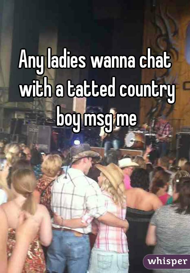 Any ladies wanna chat with a tatted country boy msg me