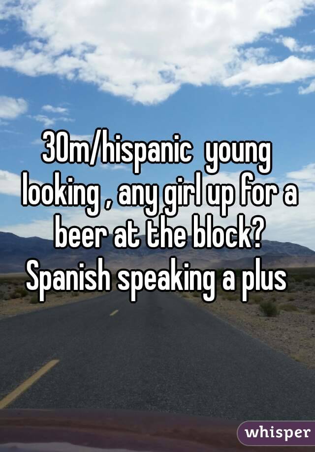 30m/hispanic  young looking , any girl up for a beer at the block? Spanish speaking a plus 