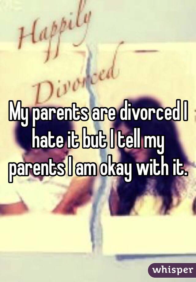 My parents are divorced I hate it but I tell my parents I am okay with it.