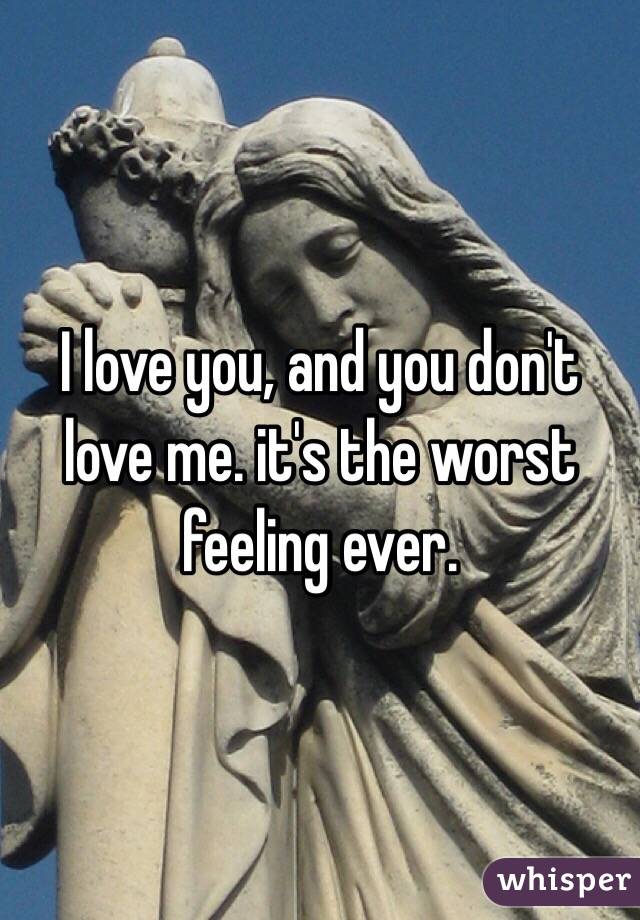 I love you, and you don't love me. it's the worst feeling ever.