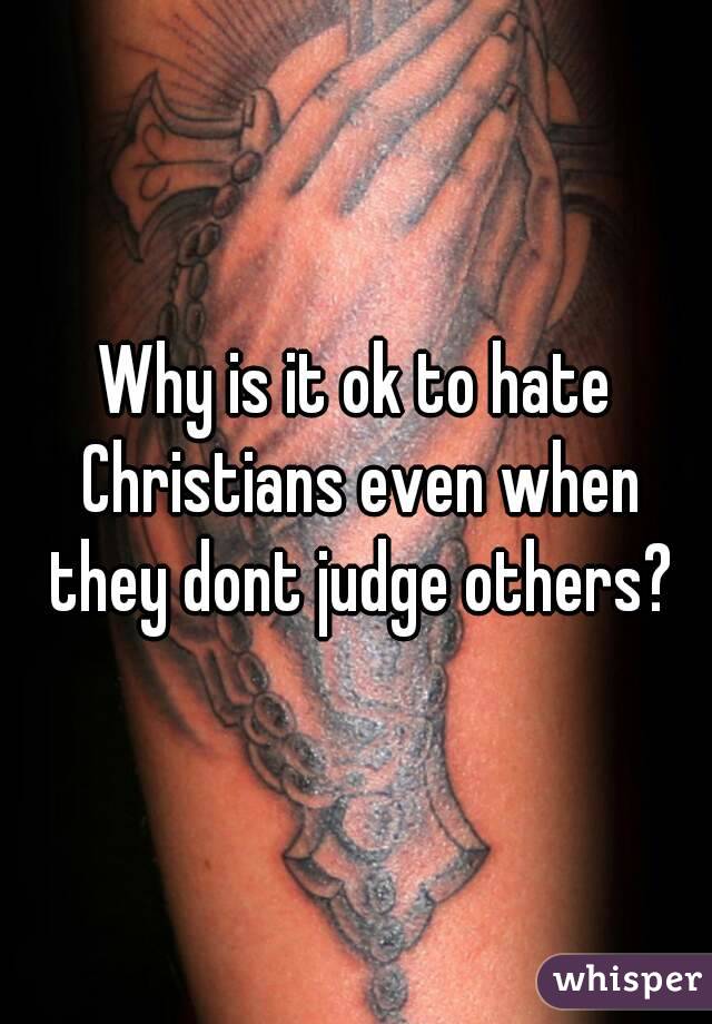 Why is it ok to hate Christians even when they dont judge others?