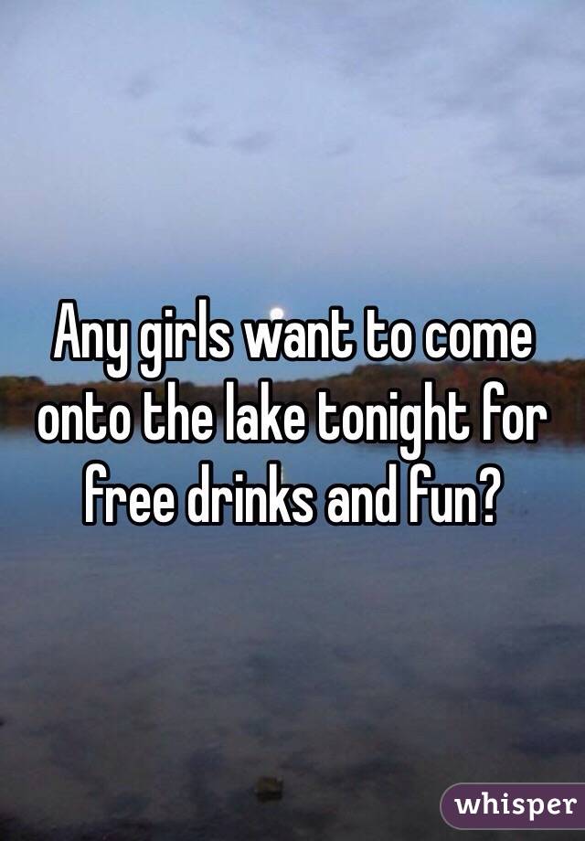 Any girls want to come onto the lake tonight for free drinks and fun?