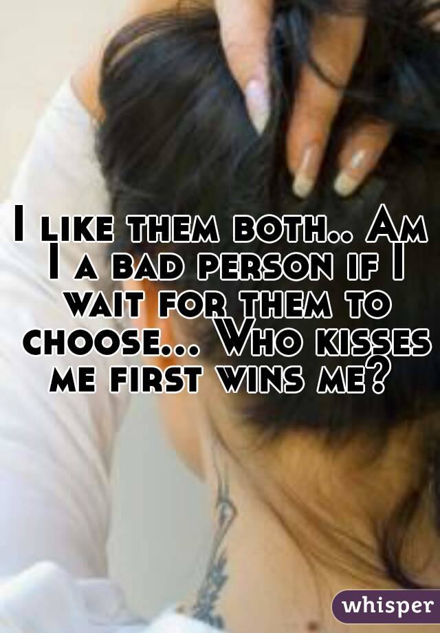 I like them both.. Am I a bad person if I wait for them to choose... Who kisses me first wins me? 