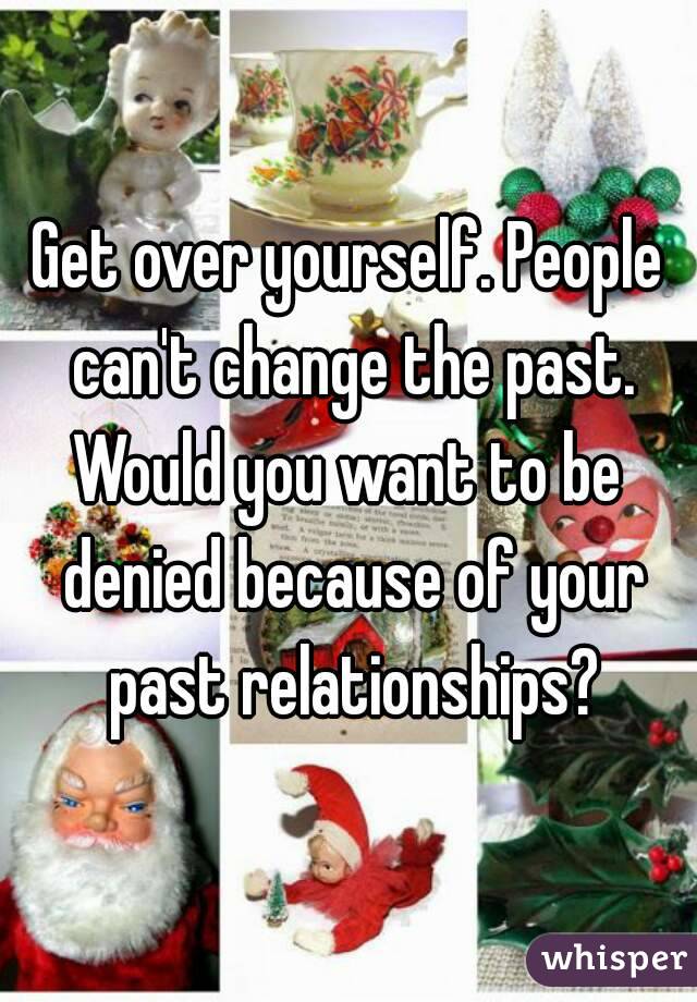 Get over yourself. People can't change the past.
Would you want to be denied because of your past relationships?