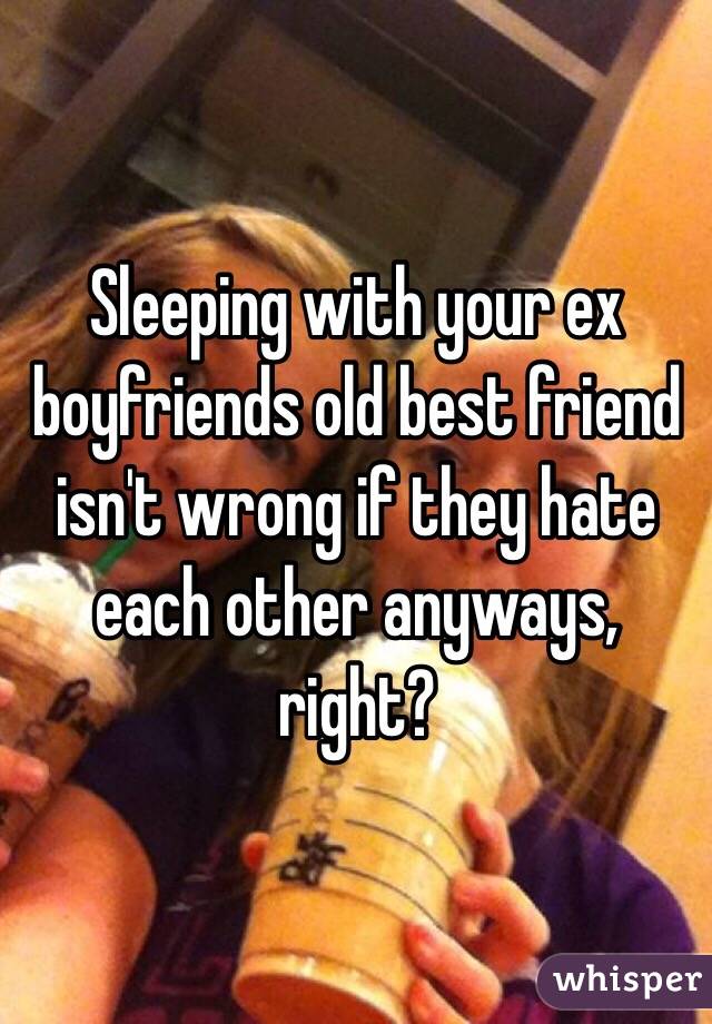 Sleeping with your ex boyfriends old best friend isn't wrong if they hate each other anyways, right? 