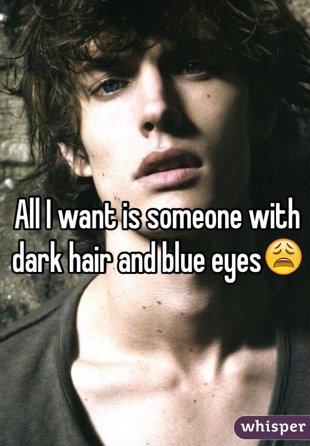 All I want is someone with dark hair and blue eyes😩