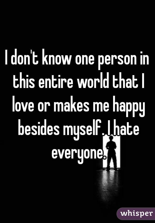 I don't know one person in this entire world that I love or makes me happy besides myself. I hate everyone.
