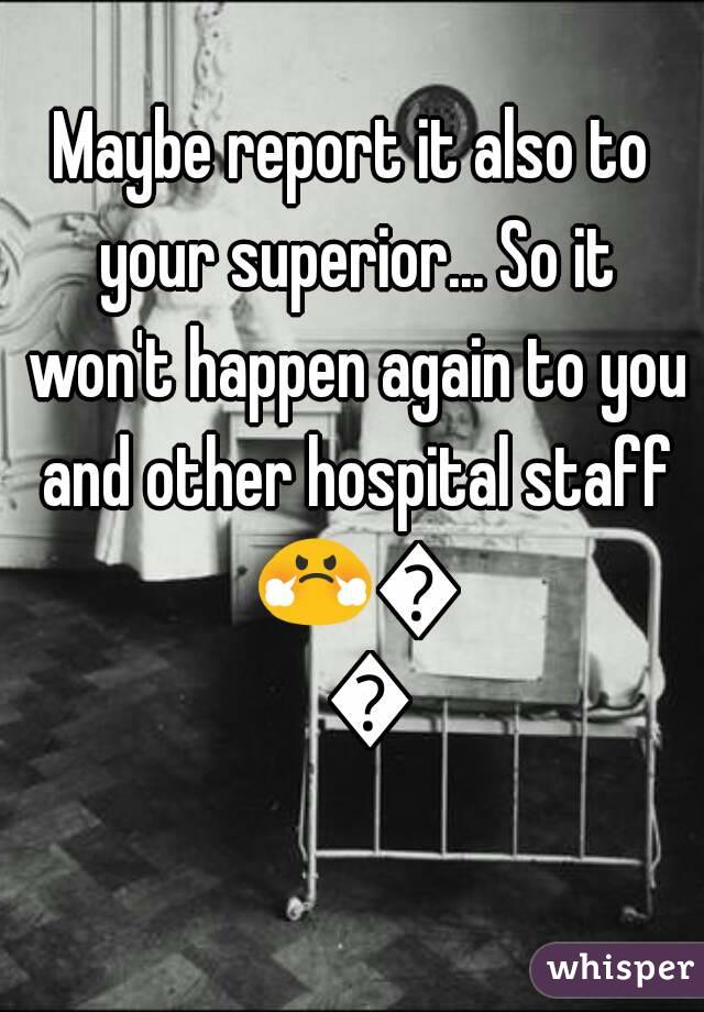 Maybe report it also to your superior... So it won't happen again to you and other hospital staff 😤😤😤