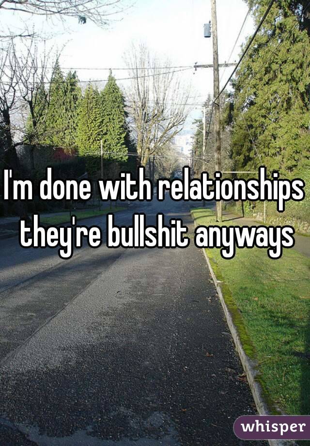 I'm done with relationships they're bullshit anyways