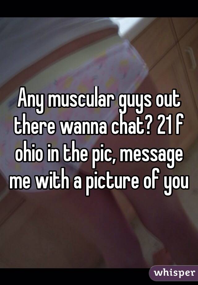 Any muscular guys out there wanna chat? 21 f ohio in the pic, message me with a picture of you 
