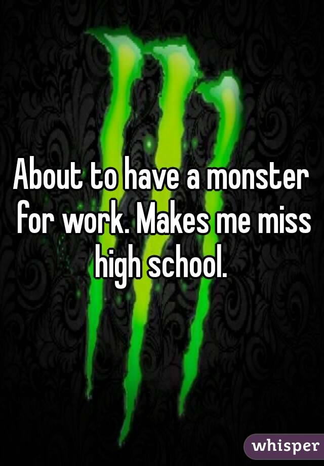 About to have a monster for work. Makes me miss high school. 