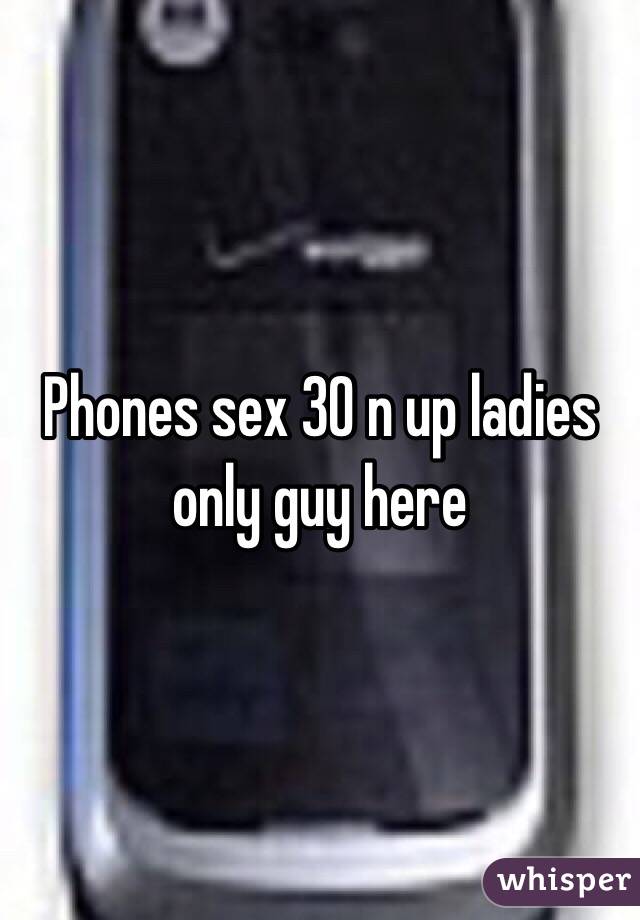 Phones sex 30 n up ladies only guy here