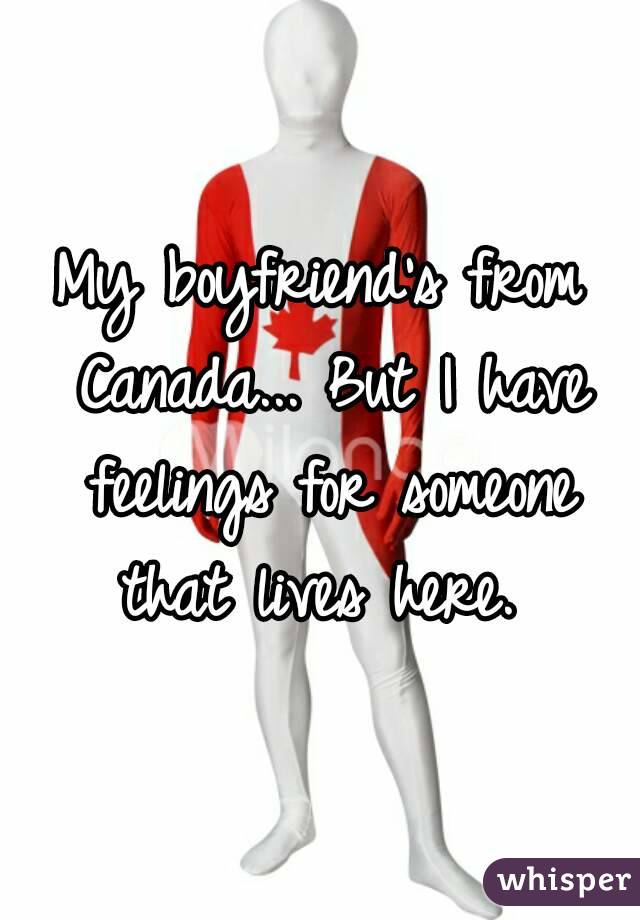 My boyfriend's from Canada... But I have feelings for someone that lives here. 