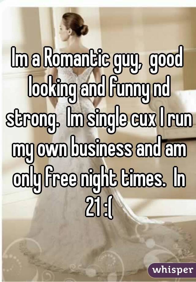Im a Romantic guy,  good looking and funny nd strong.  Im single cux I run my own business and am only free night times.  In 21 :(