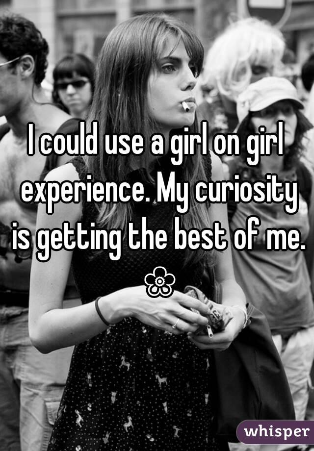 I could use a girl on girl experience. My curiosity is getting the best of me. ❀