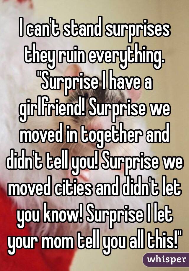 I can't stand surprises they ruin everything. "Surprise I have a girlfriend! Surprise we moved in together and didn't tell you! Surprise we moved cities and didn't let you know! Surprise I let your mom tell you all this!"