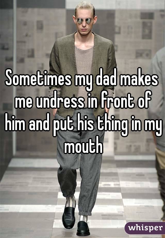 Sometimes my dad makes me undress in front of him and put his thing in my mouth