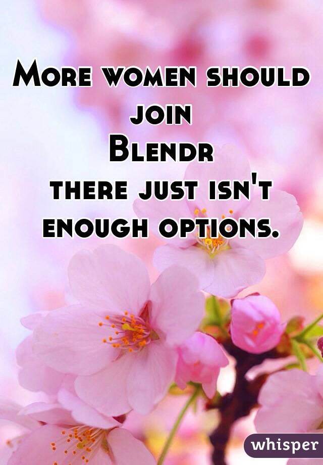 More women should join 
Blendr 
there just isn't enough options. 