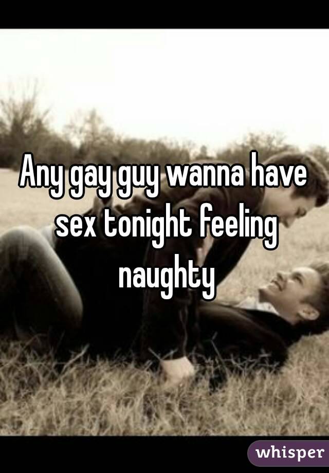 Any gay guy wanna have sex tonight feeling naughty