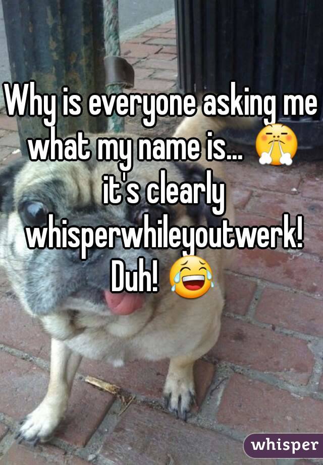 Why is everyone asking me what my name is... 😤 it's clearly whisperwhileyoutwerk! Duh! 😂