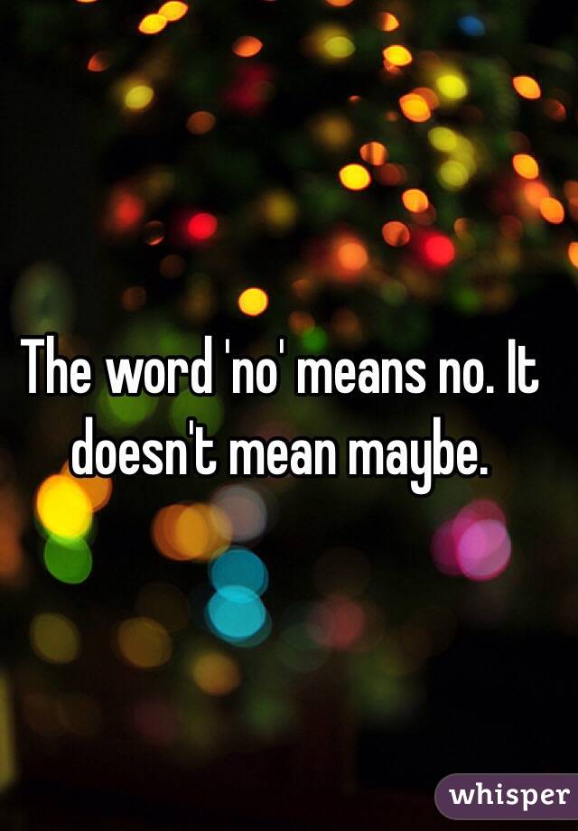 The word 'no' means no. It doesn't mean maybe.