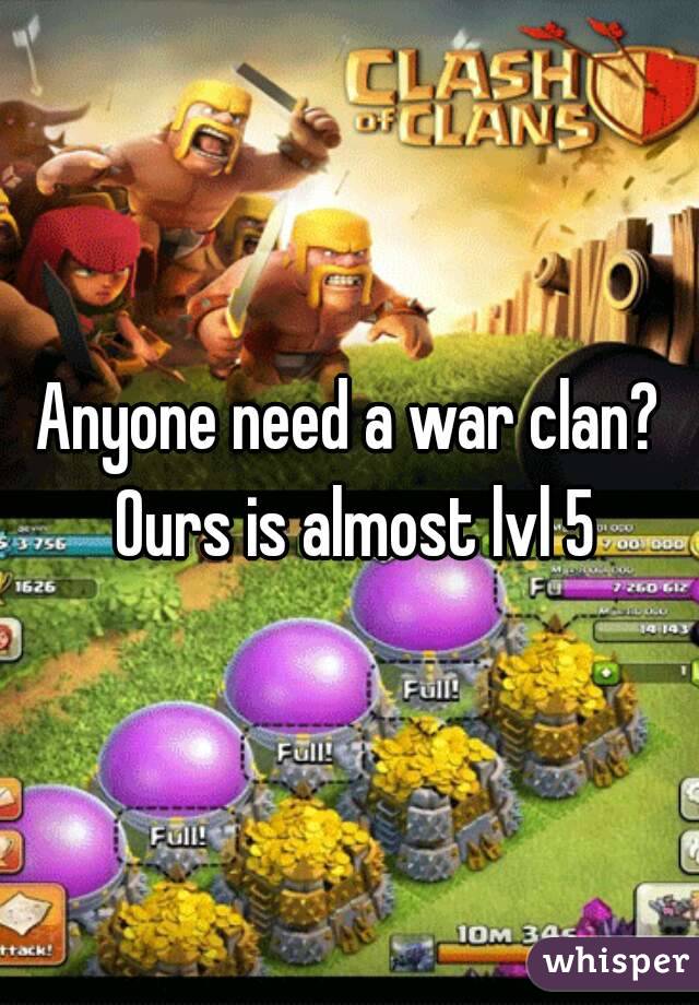 Anyone need a war clan? Ours is almost lvl 5
