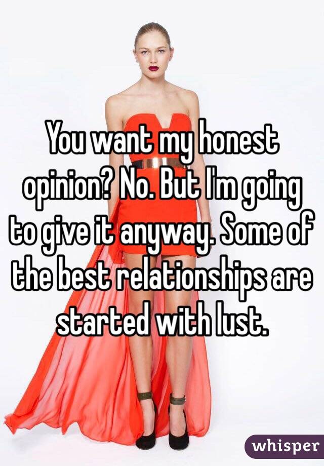 You want my honest opinion? No. But I'm going to give it anyway. Some of the best relationships are started with lust.