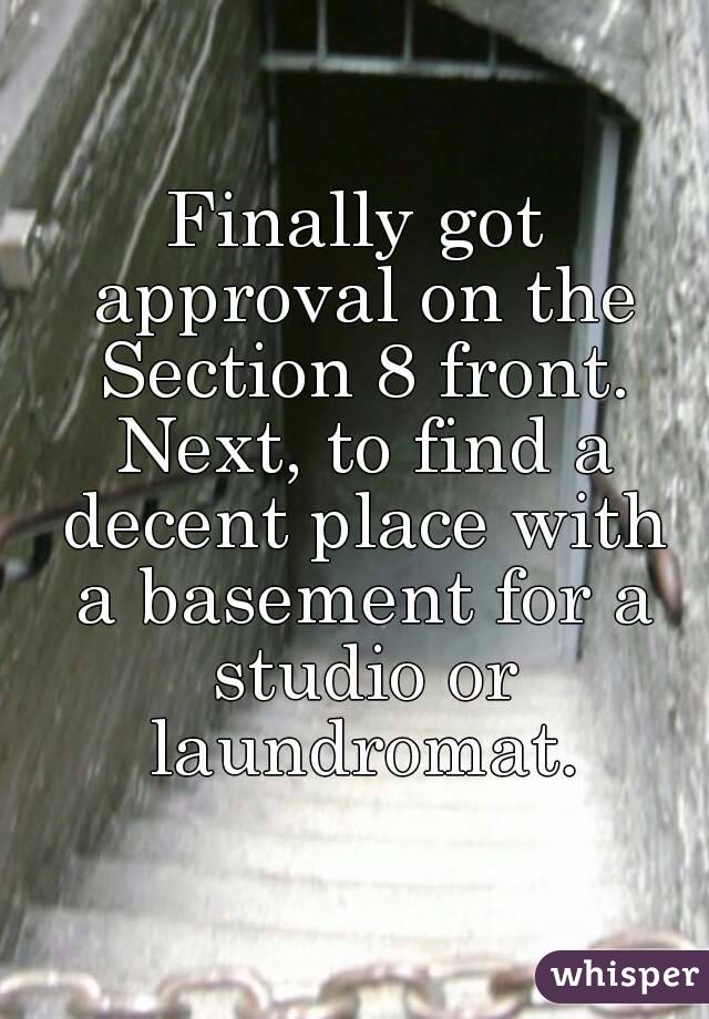 Finally got approval on the Section 8 front. Next, to find a decent place with a basement for a studio or laundromat.