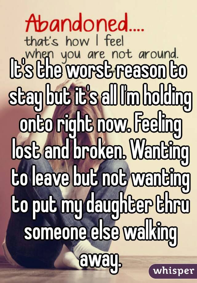 It's the worst reason to stay but it's all I'm holding onto right now. Feeling lost and broken. Wanting to leave but not wanting to put my daughter thru someone else walking away.