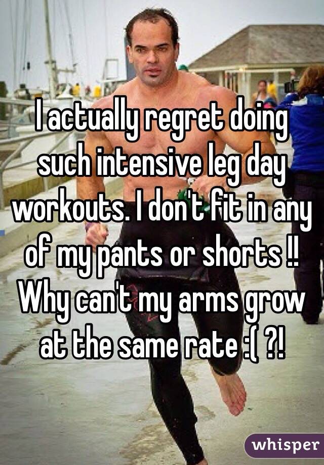 I actually regret doing such intensive leg day workouts. I don't fit in any of my pants or shorts !!
Why can't my arms grow at the same rate :( ?!