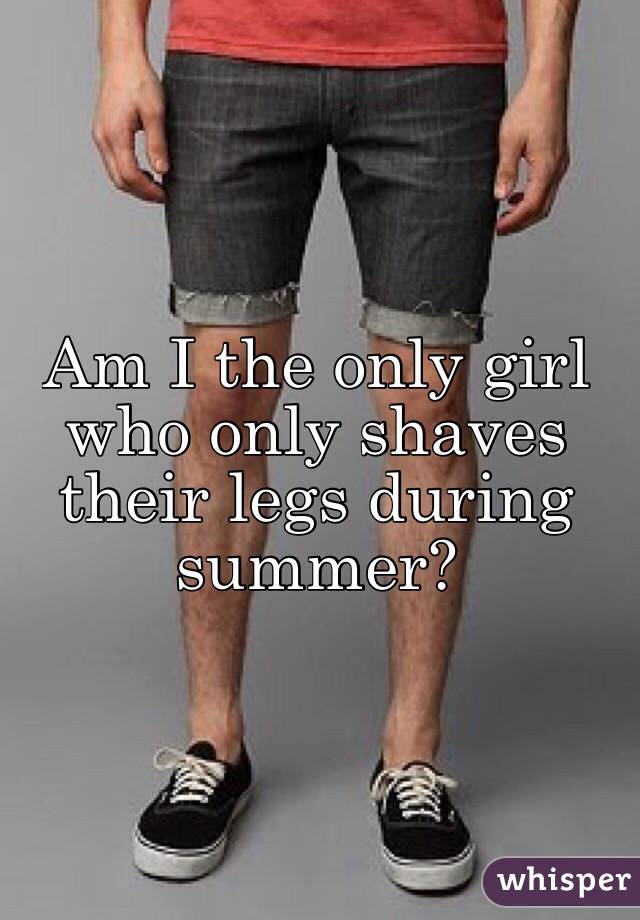 Am I the only girl who only shaves their legs during  summer? 