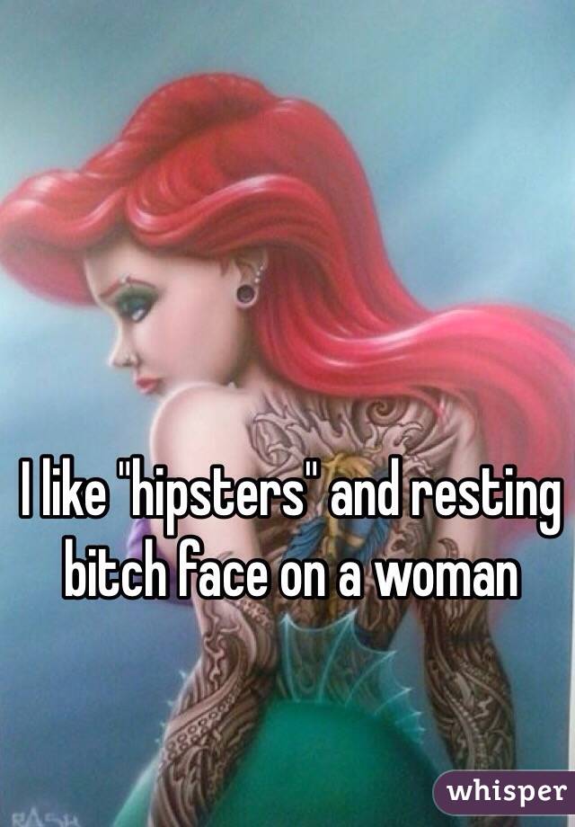 I like "hipsters" and resting bitch face on a woman 