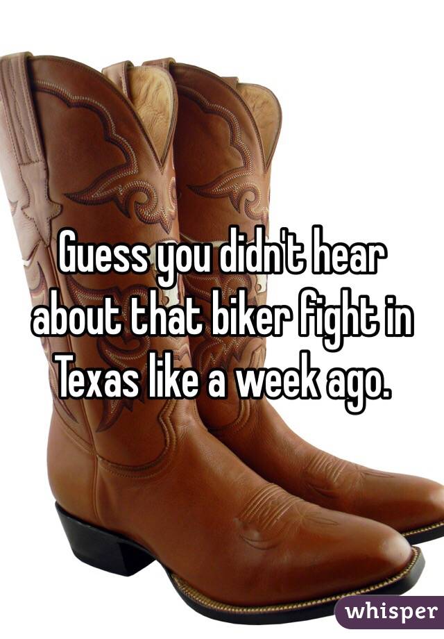 Guess you didn't hear about that biker fight in Texas like a week ago. 