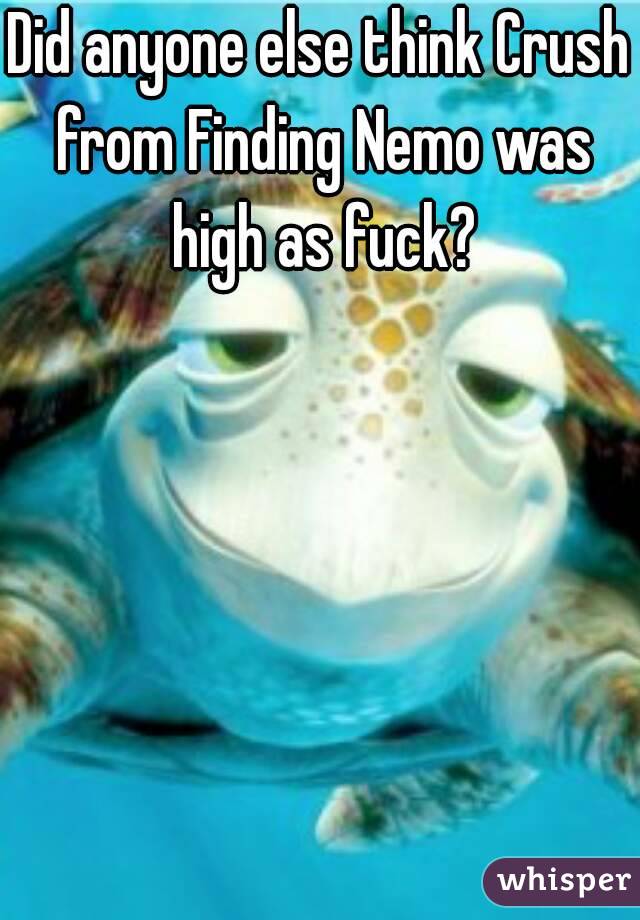 Did anyone else think Crush from Finding Nemo was high as fuck?
