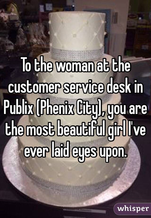To the woman at the customer service desk in Publix (Phenix City), you are the most beautiful girl I've ever laid eyes upon.