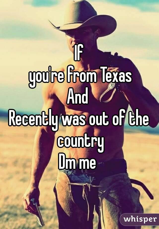 If
 you're from Texas
And 
Recently was out of the country
Dm me 