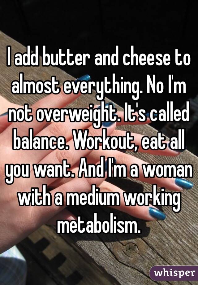 I add butter and cheese to almost everything. No I'm not overweight. It's called balance. Workout, eat all you want. And I'm a woman with a medium working metabolism. 