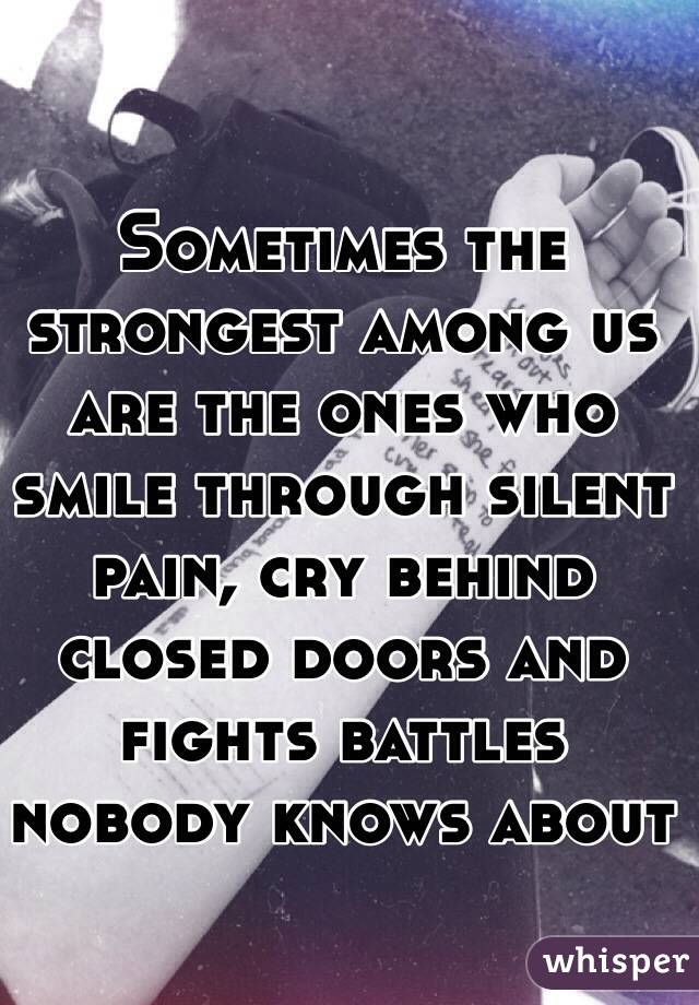Sometimes the strongest among us are the ones who smile through silent pain, cry behind closed doors and fights battles nobody knows about 