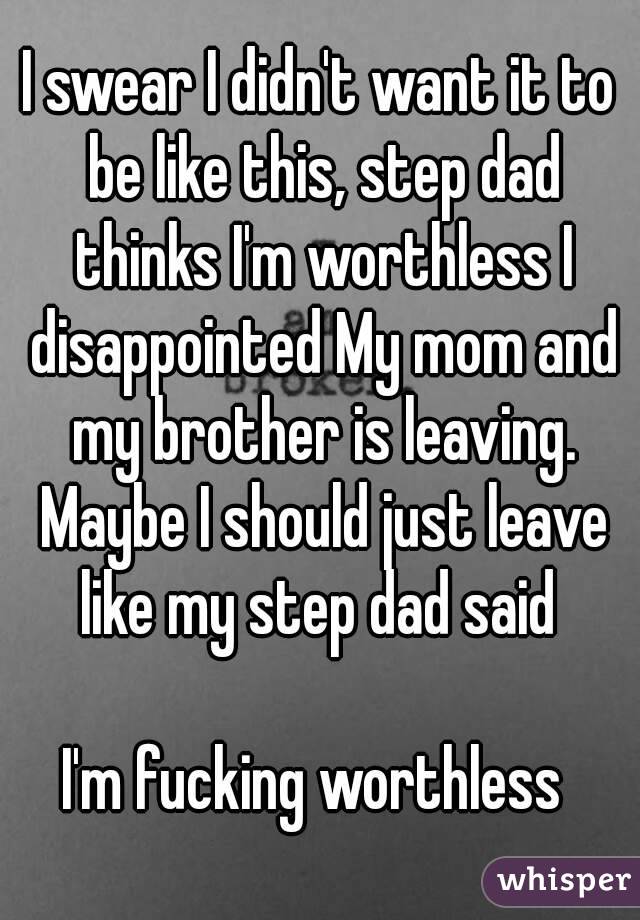 I swear I didn't want it to be like this, step dad thinks I'm worthless I disappointed My mom and my brother is leaving. Maybe I should just leave like my step dad said 

I'm fucking worthless 
