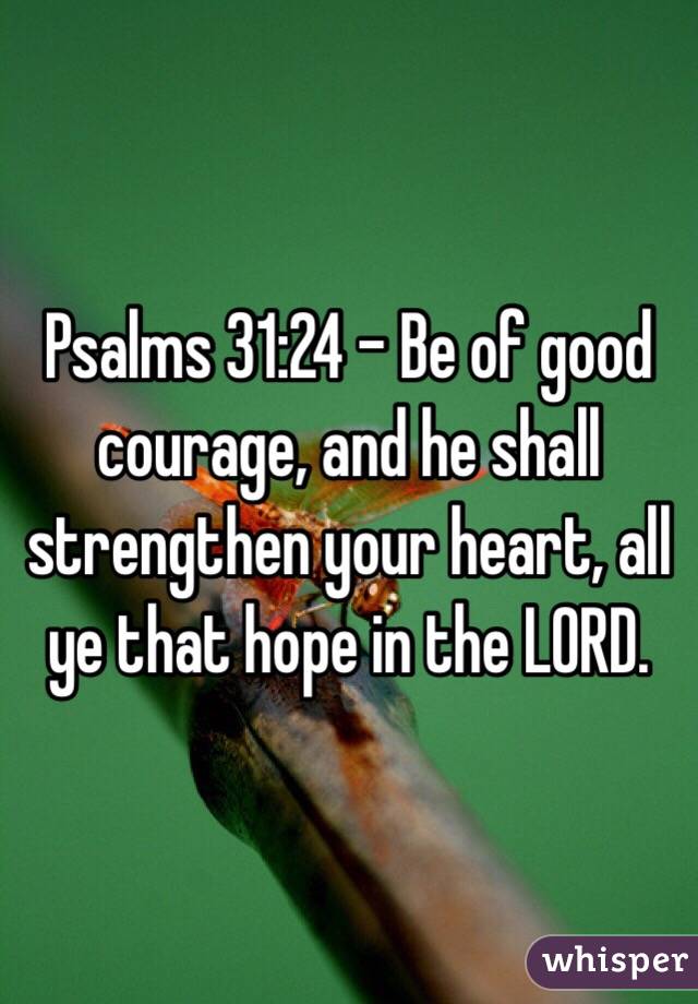 Psalms 31:24 - Be of good courage, and he shall strengthen your heart, all ye that hope in the LORD.
