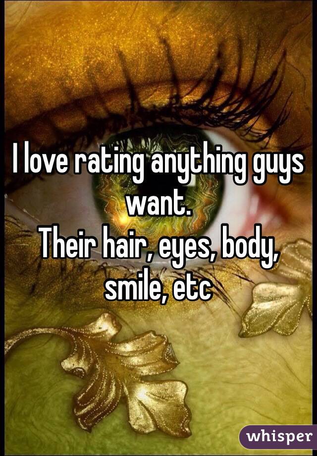 I love rating anything guys want. 
Their hair, eyes, body, smile, etc
